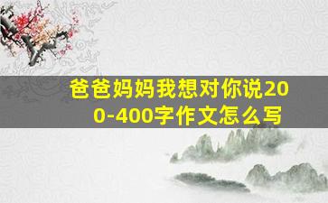 爸爸妈妈我想对你说200-400字作文怎么写