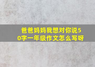 爸爸妈妈我想对你说50字一年级作文怎么写呀