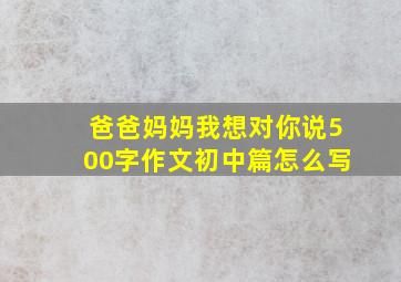 爸爸妈妈我想对你说500字作文初中篇怎么写