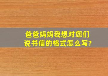 爸爸妈妈我想对您们说书信的格式怎么写?