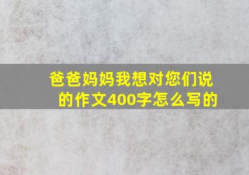 爸爸妈妈我想对您们说的作文400字怎么写的