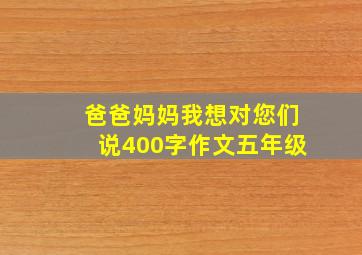 爸爸妈妈我想对您们说400字作文五年级