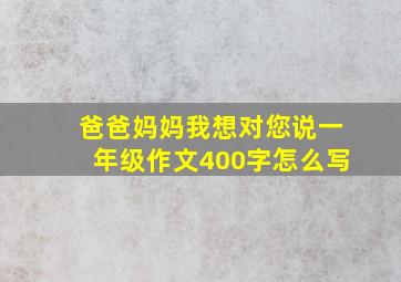 爸爸妈妈我想对您说一年级作文400字怎么写