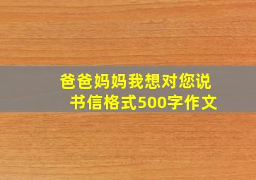 爸爸妈妈我想对您说书信格式500字作文