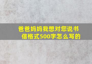 爸爸妈妈我想对您说书信格式500字怎么写的