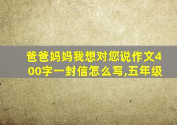 爸爸妈妈我想对您说作文400字一封信怎么写,五年级