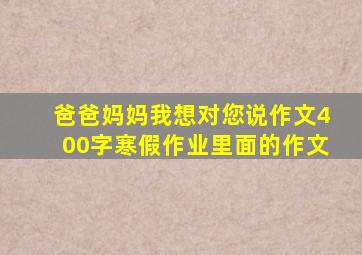 爸爸妈妈我想对您说作文400字寒假作业里面的作文