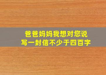 爸爸妈妈我想对您说写一封信不少于四百字