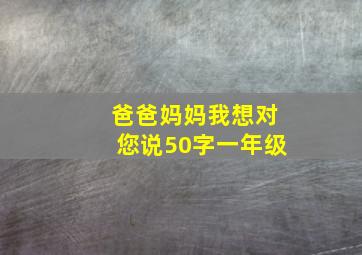 爸爸妈妈我想对您说50字一年级