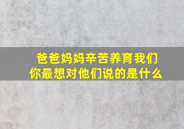 爸爸妈妈辛苦养育我们你最想对他们说的是什么