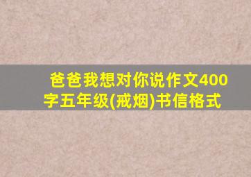 爸爸我想对你说作文400字五年级(戒烟)书信格式