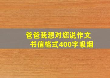 爸爸我想对您说作文书信格式400字吸烟