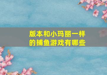 版本和小玛丽一样的捕鱼游戏有哪些