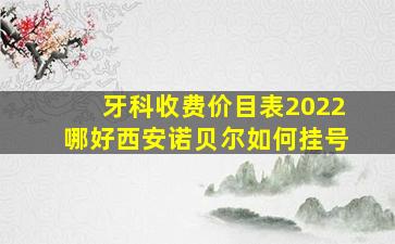 牙科收费价目表2022哪好西安诺贝尔如何挂号