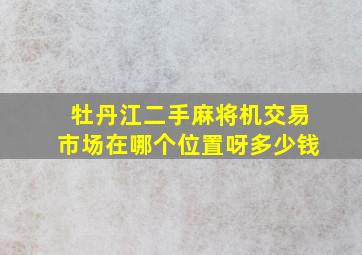 牡丹江二手麻将机交易市场在哪个位置呀多少钱