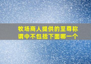 牧场商人提供的至尊称谓中不包括下面哪一个