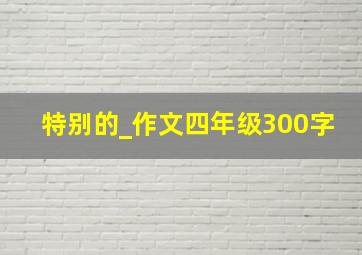 特别的_作文四年级300字