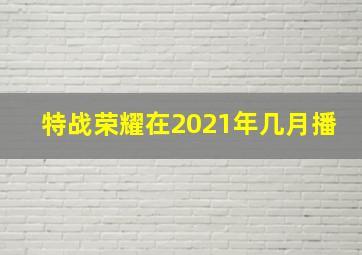 特战荣耀在2021年几月播