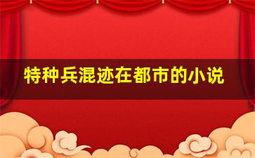 特种兵混迹在都市的小说