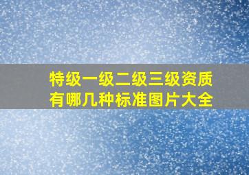 特级一级二级三级资质有哪几种标准图片大全