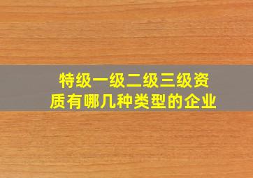 特级一级二级三级资质有哪几种类型的企业