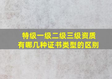 特级一级二级三级资质有哪几种证书类型的区别