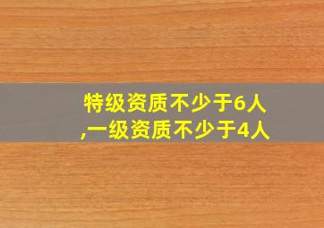 特级资质不少于6人,一级资质不少于4人