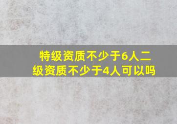 特级资质不少于6人二级资质不少于4人可以吗