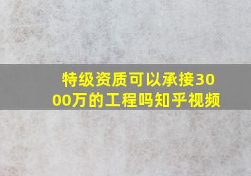 特级资质可以承接3000万的工程吗知乎视频