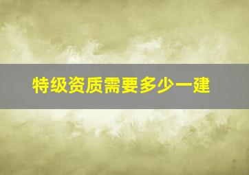 特级资质需要多少一建