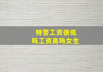 特警工资很低吗工资高吗女生