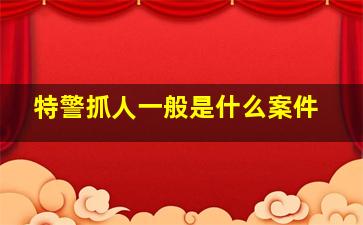 特警抓人一般是什么案件