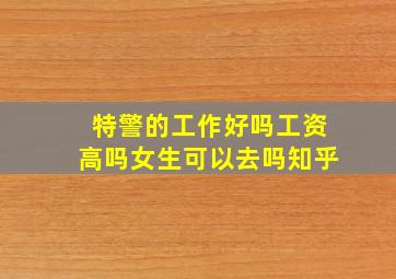 特警的工作好吗工资高吗女生可以去吗知乎