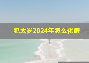 犯太岁2024年怎么化解