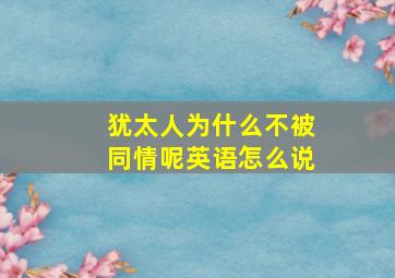 犹太人为什么不被同情呢英语怎么说