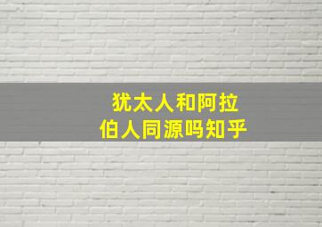 犹太人和阿拉伯人同源吗知乎