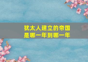 犹太人建立的帝国是哪一年到哪一年