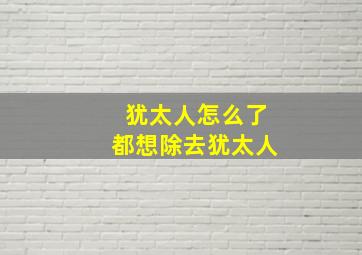 犹太人怎么了都想除去犹太人