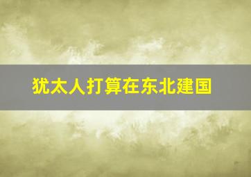 犹太人打算在东北建国