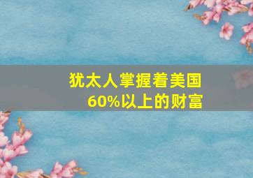 犹太人掌握着美国60%以上的财富