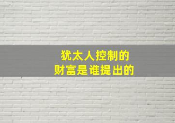 犹太人控制的财富是谁提出的