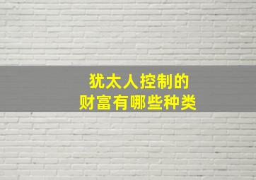 犹太人控制的财富有哪些种类