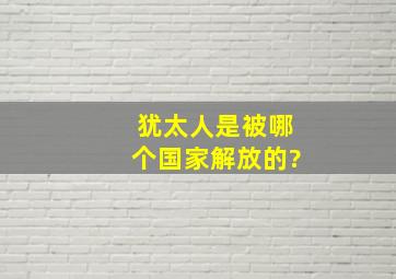 犹太人是被哪个国家解放的?