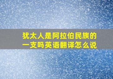 犹太人是阿拉伯民族的一支吗英语翻译怎么说