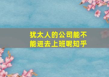 犹太人的公司能不能进去上班呢知乎