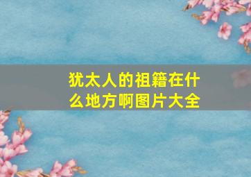 犹太人的祖籍在什么地方啊图片大全