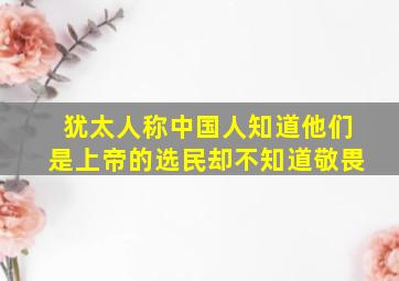 犹太人称中国人知道他们是上帝的选民却不知道敬畏