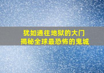 犹如通往地狱的大门 揭秘全球最恐怖的鬼城