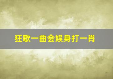 狂歌一曲会娱身打一肖