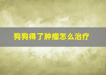 狗狗得了肿瘤怎么治疗